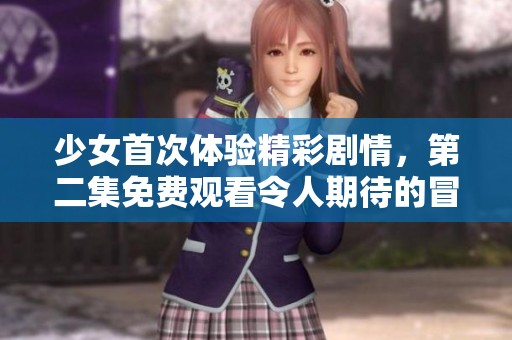 少女首次体验精彩剧情，第二集免费观看令人期待的冒险之旅
