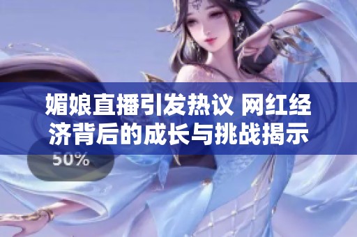 媚娘直播引发热议 网红经济背后的成长与挑战揭示