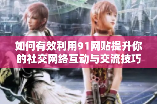 如何有效利用91网贴提升你的社交网络互动与交流技巧
