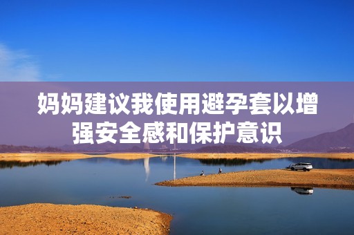 妈妈建议我使用避孕套以增强安全感和保护意识