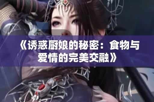 《诱惑厨娘的秘密：食物与爱情的完美交融》