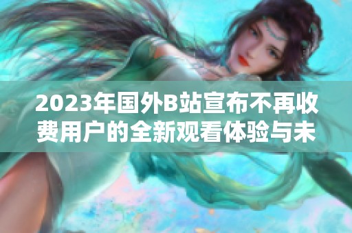 2023年国外B站宣布不再收费用户的全新观看体验与未来展望