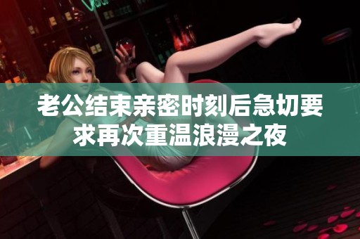 老公结束亲密时刻后急切要求再次重温浪漫之夜