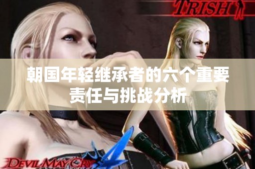 朝国年轻继承者的六个重要责任与挑战分析