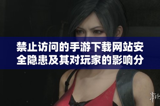 禁止访问的手游下载网站安全隐患及其对玩家的影响分析