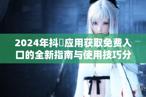 2024年抖抈应用获取免费入口的全新指南与使用技巧分享