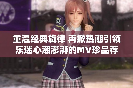 重温经典旋律 再掀热潮引领乐迷心潮澎湃的MV珍品荐赏