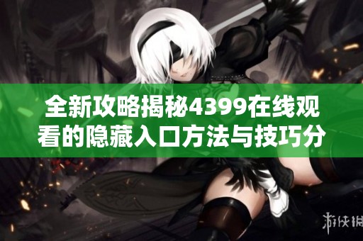 全新攻略揭秘4399在线观看的隐藏入口方法与技巧分享
