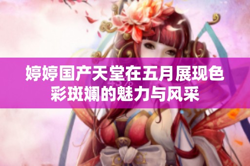 婷婷国产天堂在五月展现色彩斑斓的魅力与风采