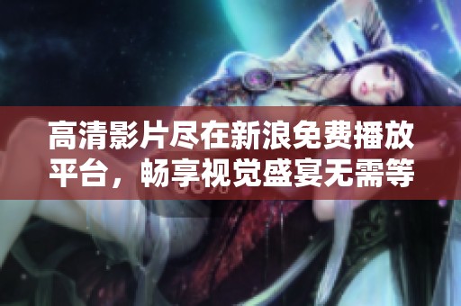高清影片尽在新浪免费播放平台，畅享视觉盛宴无需等待