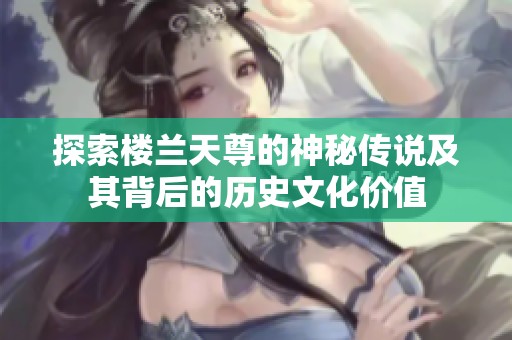 探索楼兰天尊的神秘传说及其背后的历史文化价值