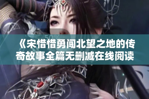 《宋惜惜勇闯北望之地的传奇故事全篇无删减在线阅读》