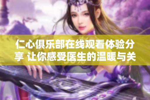 仁心俱乐部在线观看体验分享 让你感受医生的温暖与关怀