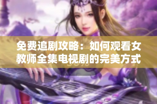 免费追剧攻略：如何观看女教师全集电视剧的完美方式