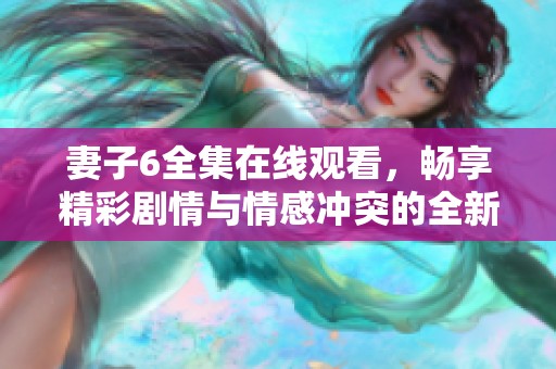 妻子6全集在线观看，畅享精彩剧情与情感冲突的全新体验