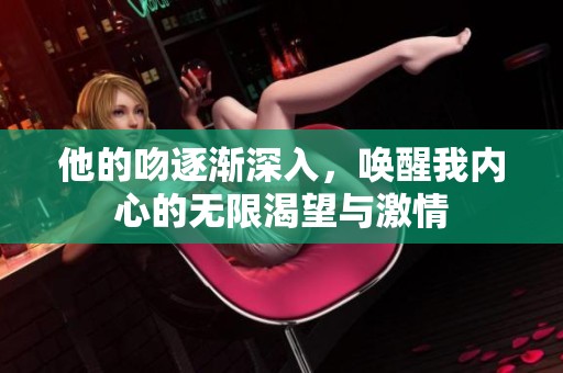 他的吻逐渐深入，唤醒我内心的无限渴望与激情
