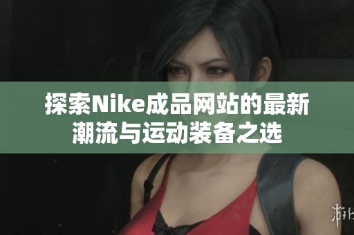 探索Nike成品网站的最新潮流与运动装备之选