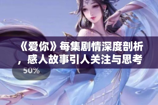 《爱你》每集剧情深度剖析，感人故事引人关注与思考