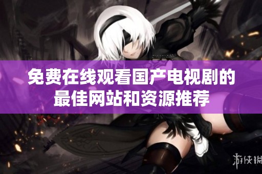 免费在线观看国产电视剧的最佳网站和资源推荐