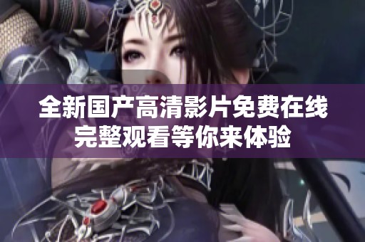 全新国产高清影片免费在线完整观看等你来体验