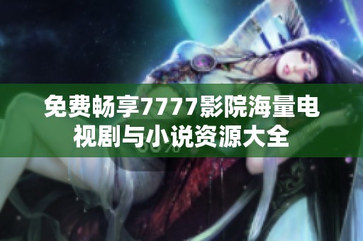 免费畅享7777影院海量电视剧与小说资源大全