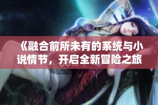 《融合前所未有的系统与小说情节，开启全新冒险之旅》