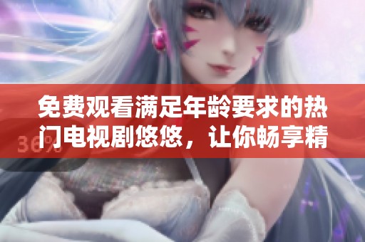 免费观看满足年龄要求的热门电视剧悠悠，让你畅享精彩剧情