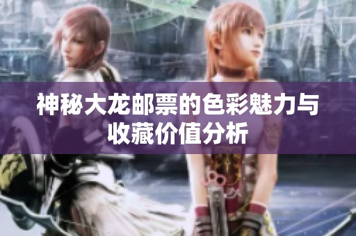神秘大龙邮票的色彩魅力与收藏价值分析