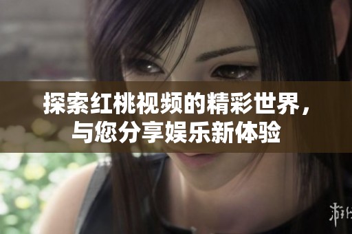 探索红桃视频的精彩世界，与您分享娱乐新体验