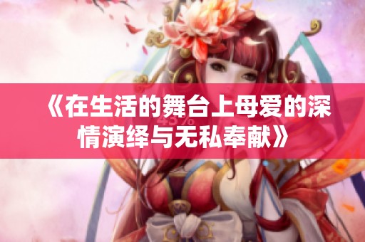 《在生活的舞台上母爱的深情演绎与无私奉献》