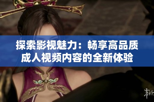 探索影视魅力：畅享高品质成人视频内容的全新体验