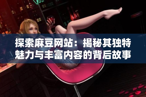 探索麻豆网站：揭秘其独特魅力与丰富内容的背后故事