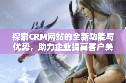 探索CRM网站的全新功能与优势，助力企业提高客户关系管理效率