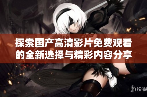 探索国产高清影片免费观看的全新选择与精彩内容分享