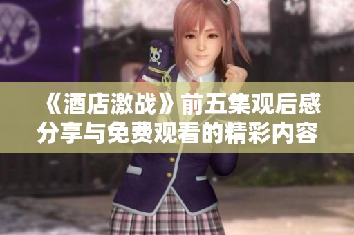 《酒店激战》前五集观后感分享与免费观看的精彩内容解读