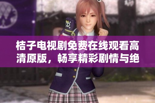 桔子电视剧免费在线观看高清原版，畅享精彩剧情与绝佳视听体验