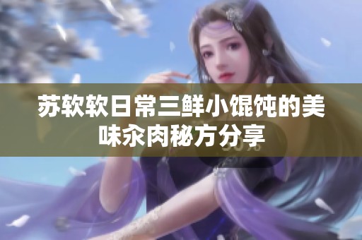 苏软软日常三鲜小馄饨的美味汆肉秘方分享