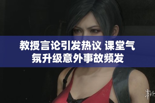 教授言论引发热议 课堂气氛升级意外事故频发