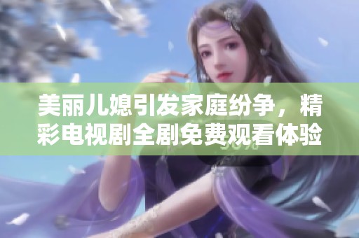 美丽儿媳引发家庭纷争，精彩电视剧全剧免费观看体验