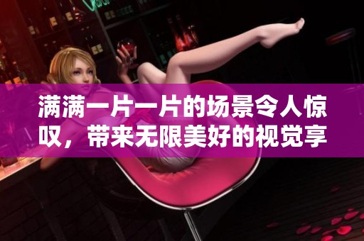 满满一片一片的场景令人惊叹，带来无限美好的视觉享受