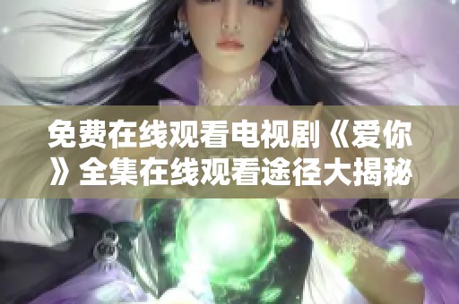 免费在线观看电视剧《爱你》全集在线观看途径大揭秘