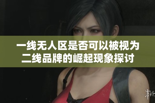 一线无人区是否可以被视为二线品牌的崛起现象探讨