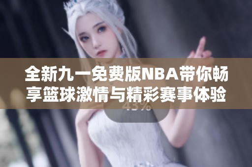 全新九一免费版NBA带你畅享篮球激情与精彩赛事体验