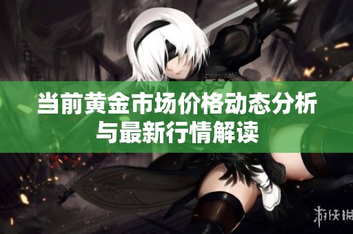 当前黄金市场价格动态分析与最新行情解读