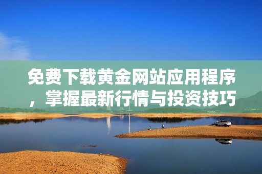 免费下载黄金网站应用程序，掌握最新行情与投资技巧