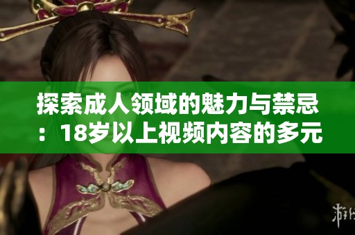 探索成人领域的魅力与禁忌：18岁以上视频内容的多元化解读