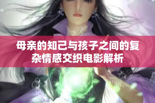 母亲的知己与孩子之间的复杂情感交织电影解析
