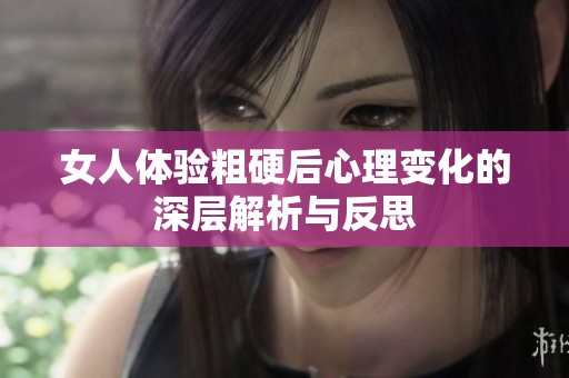 女人体验粗硬后心理变化的深层解析与反思