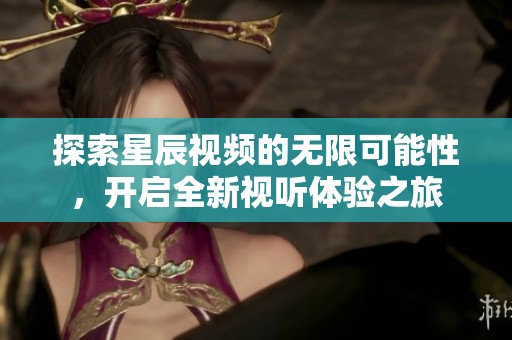 探索星辰视频的无限可能性，开启全新视听体验之旅