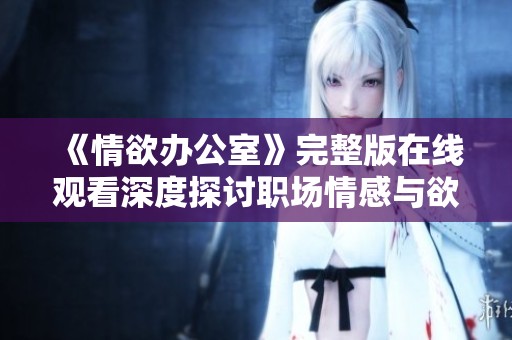 《情欲办公室》完整版在线观看深度探讨职场情感与欲望的交织